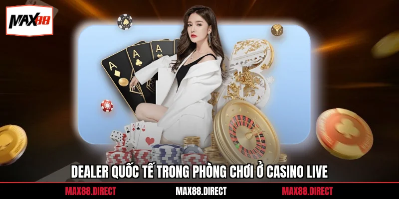 Casino Max88 5 Dealer quốc tế trong phòng chơi ở casino live